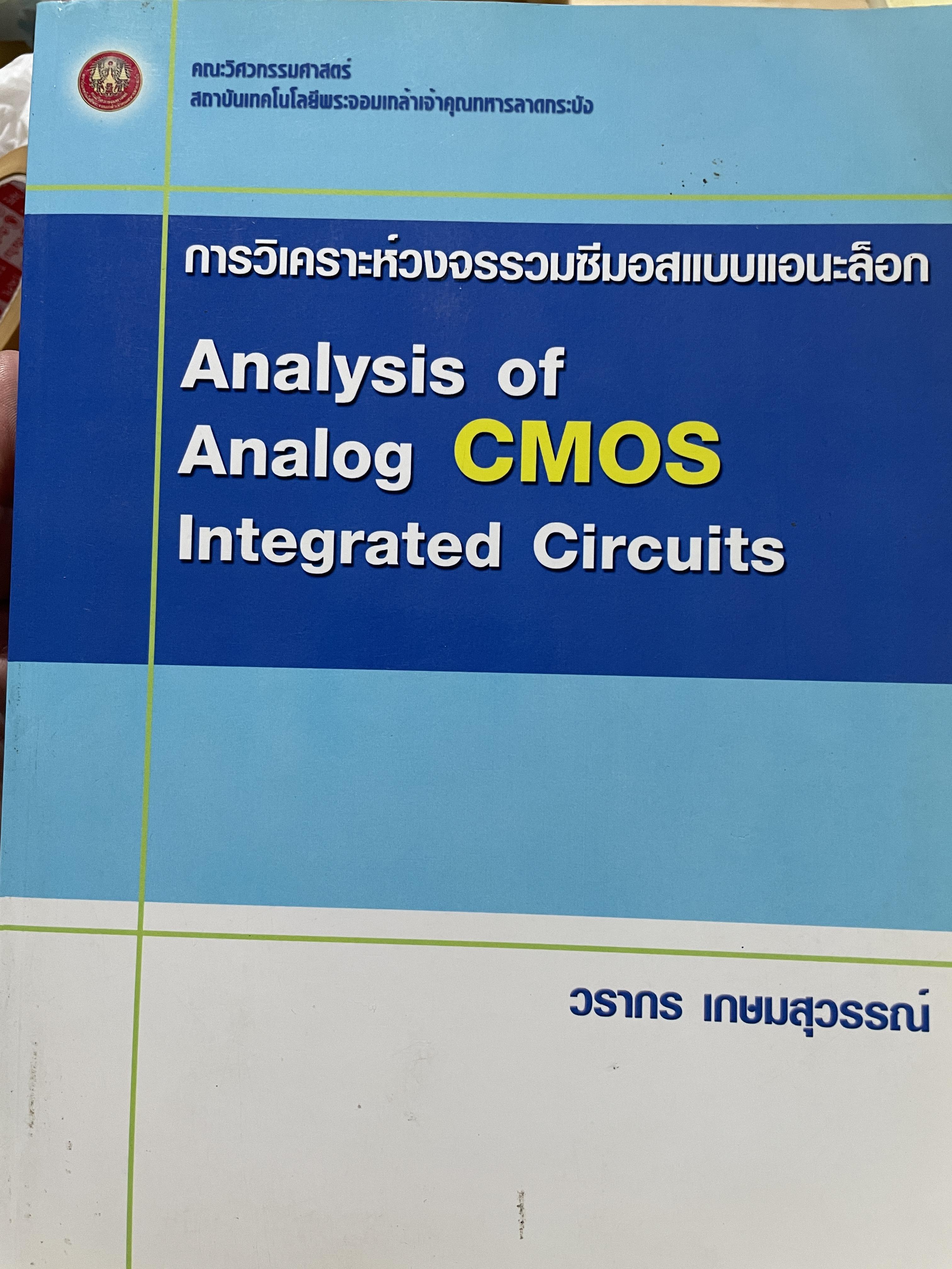 การวิเคราะห์วงจรรวมซีมอสแบบเอนะล็อก Analysis of. Analog CMOS. Integrated Circuits. ผู้เขียน วรากร เกษมสุวรรณ์ คณะวิศวกรรมศาสตร์ สถาบันเทคโนโลยีพระจอมเกล้าเจ้าคุณลาอกระบัง 2,500 กรัม