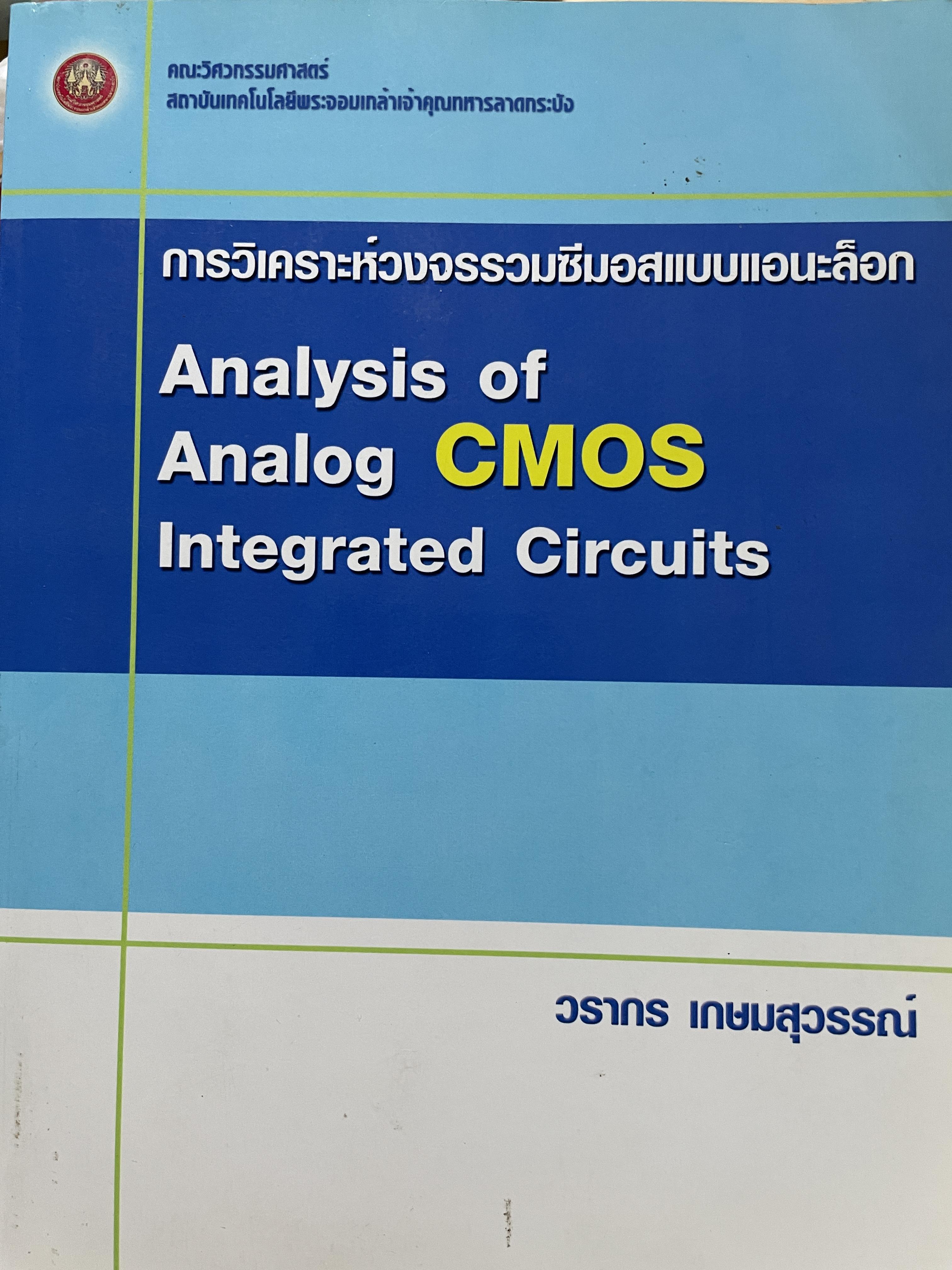 การวิเคราะห์วงจรรวมซีมอสแบบเอนะล็อก Analysis of. Analog CMOS. Integrated Circuits. ผู้เขียน วรากร เกษมสุวรรณ์ คณะวิศวกรรมศาสตร์ สถาบันเทคโนโลยีพระจอมเกล้าเจ้าคุณลาอกระบัง 2,500 กรัม