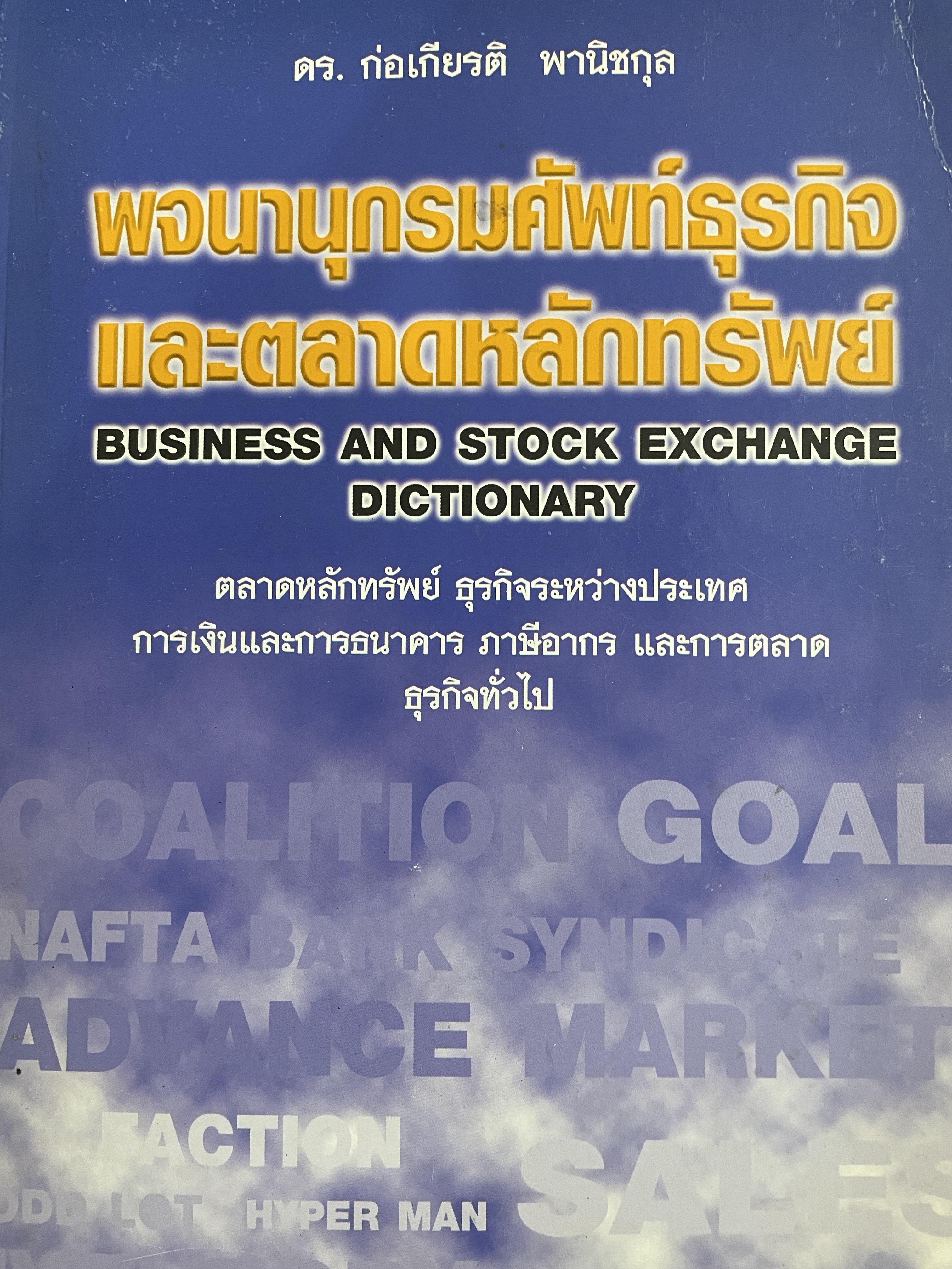 พจนานุกรมศัพท์ธุรกิจและตลาดหลักทรัพย์ BUSINESS AND STOCK EXCHANGE DICTIONARY. ตลาดหลักทรัพย์ ธุรกิจระหว่างประเทศ การเงินและการธนาคาร ภาษีอากร และการตลาด ธุรกิจทั่วไป โดย ดร.ก่อเกียรติ พานิชกุล 3 กก.