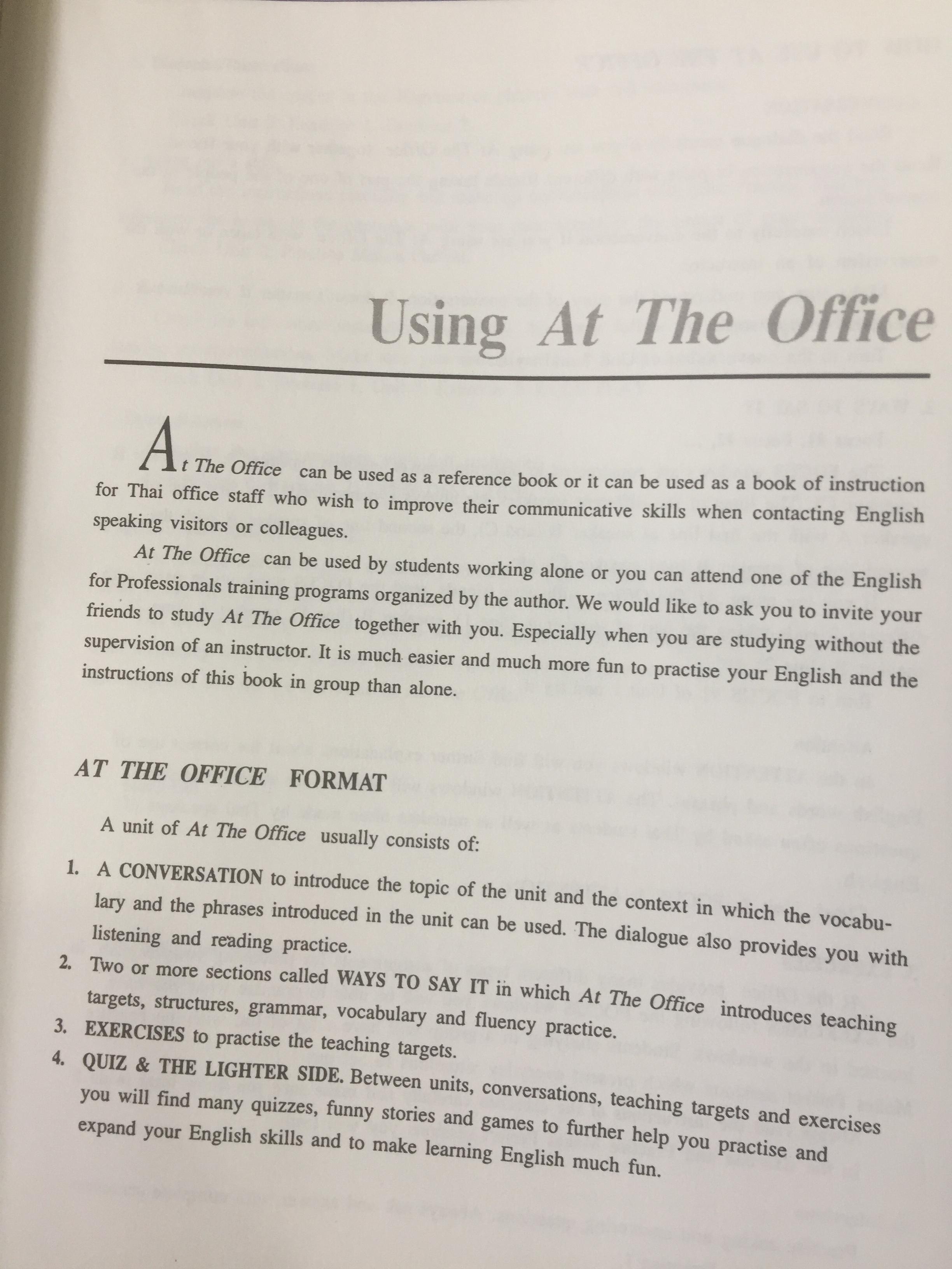 AT THE OFFICE. คู่มือสำหรับ เลขานุการ พนักงานต้อนรับ พนักงานโทรศัพท์และเจ้าหน้าที่สำนักงานทั่วไป ที่ต้องการเพิ่มทักษะในการติดต่อกับชาวต่างชาติทใช้ภาษาอังกฤษง่ายต่อการทำความเข้าใจสามารถนำไปใช้งานได้จริง. 0 กก.