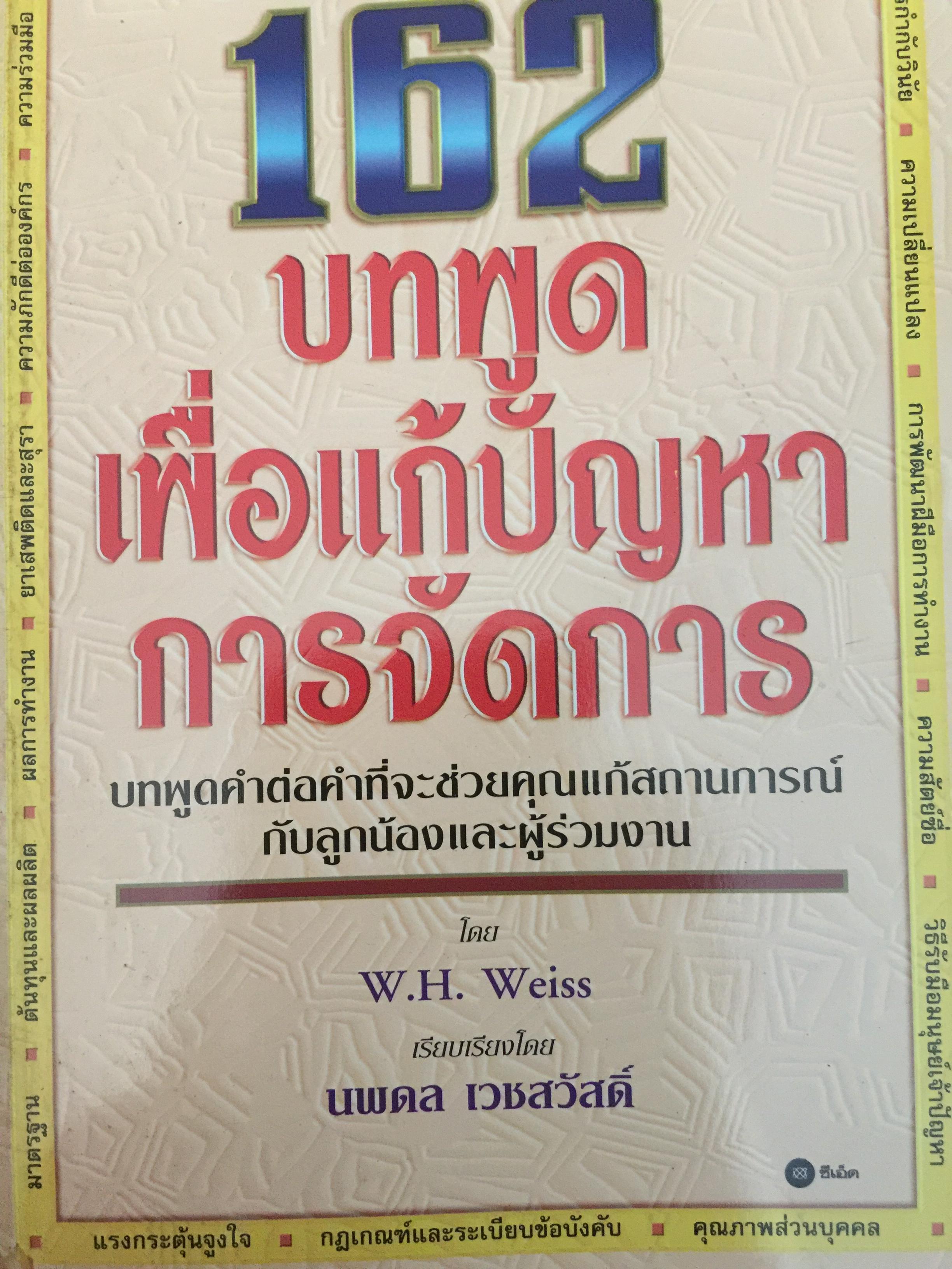 162 บทพูด เพื่อแก้ปัญหาการจัดการ. บทพูดคำต่อคำที่จะช่วยคุณแก้สถานการณ์กับลูกน้องและผู้ร่วมงาน โดย W.H.Weiss เรียบเรียงโดย นพดล เวชสวัสดิ์ 2,500 กรัม