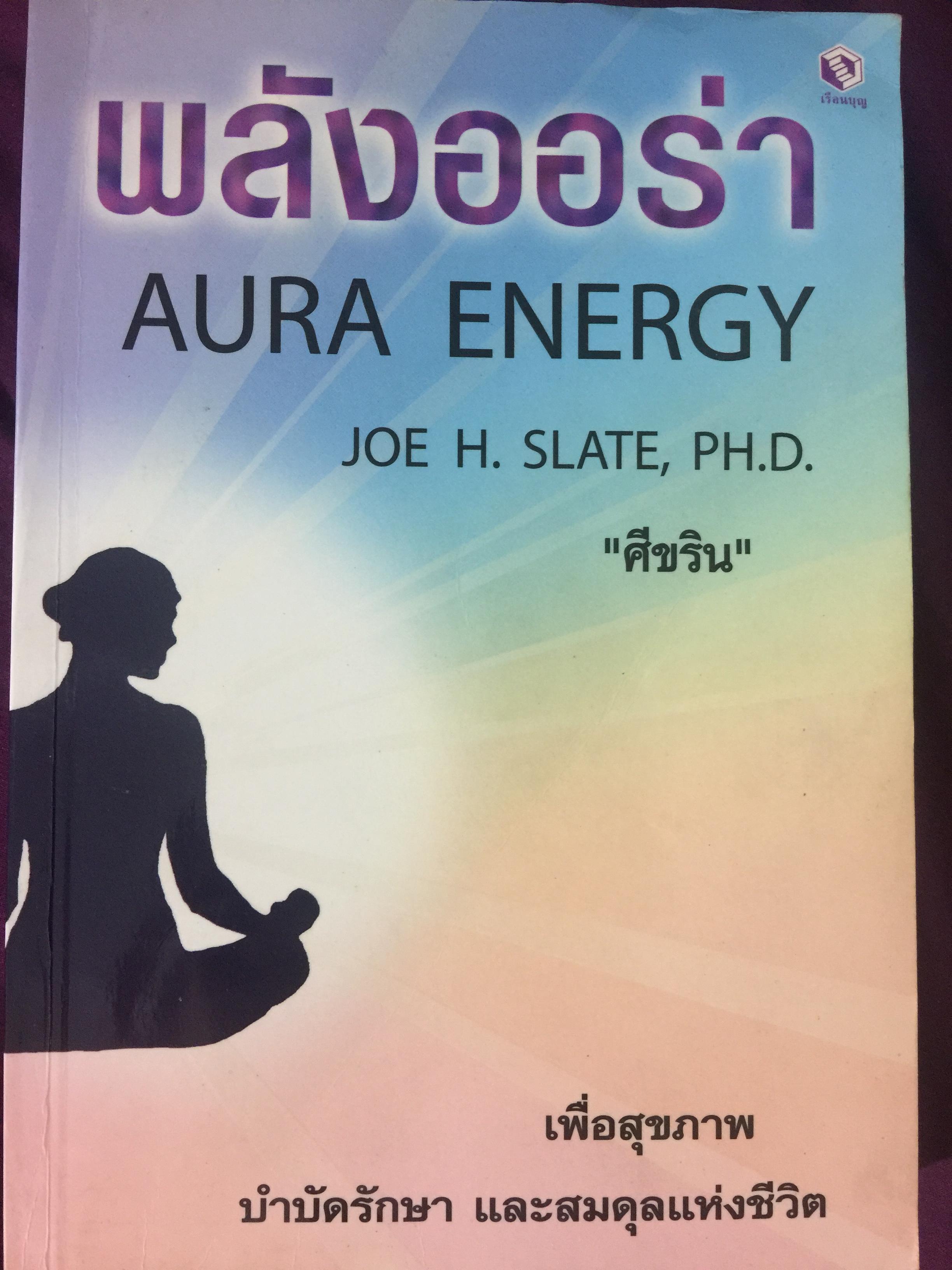 พลังออร่า. AURA ENERGY เพื่อสุขภาพ บำบัดรักษา และสมดุลแห่งชีวิต. ผู้เขียน Joe H.Slate.PH.D. ผู้แปล ศิขริน 0 กก.