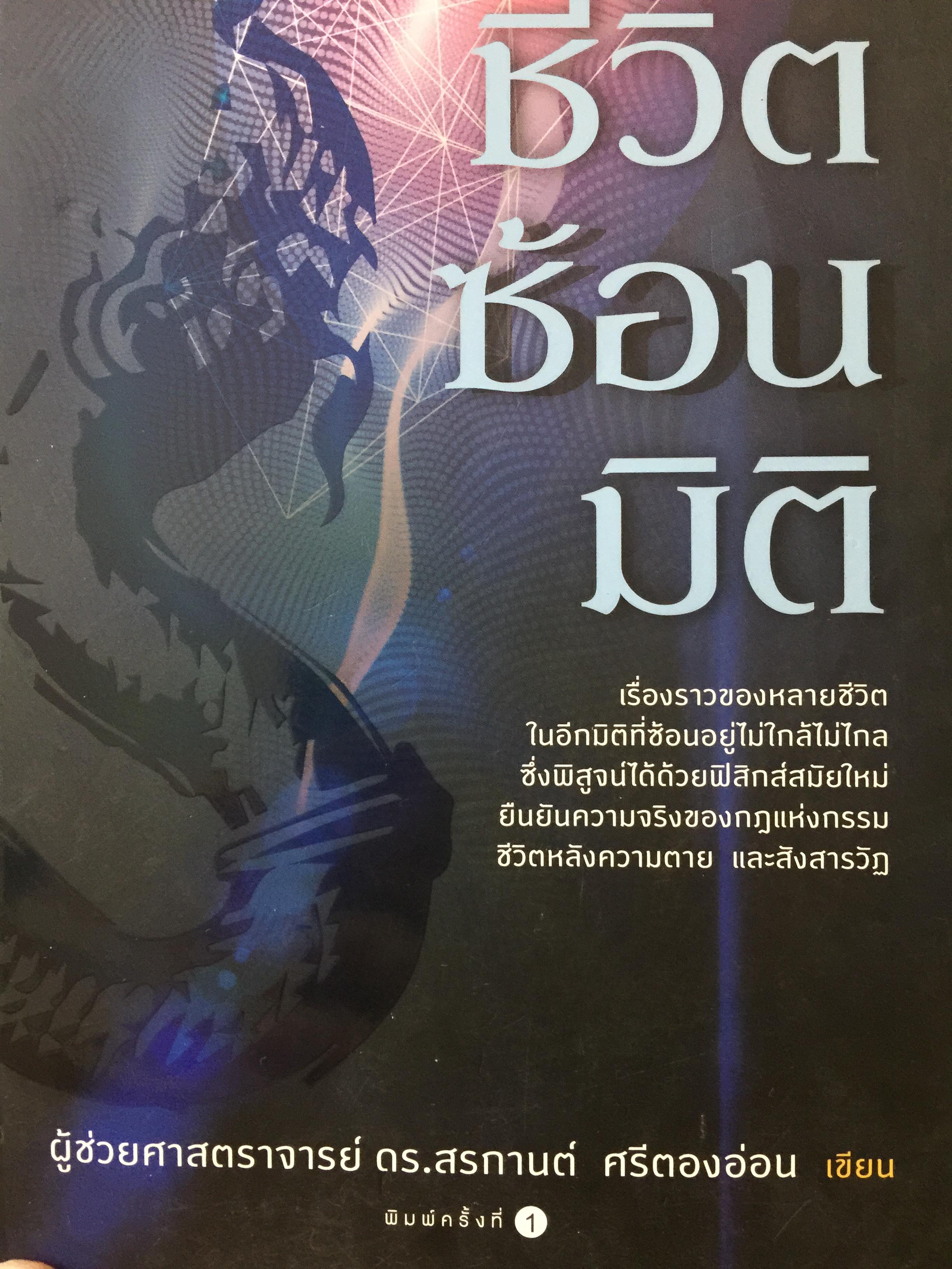 ชีวิตซ้อนมิติ. เรื่องราวของหลายชีวิตในอีกมิติที่ซ้อนอยู่ไม่ใกล้ไม่ไกล ซึ่งพิสูจน์ได้ด้วยฟิสิกส์สมัยใหม่ ยืนยันความจริงของกฎแห่งกรรม ชีวิตหลังความตาย และสังสารวัฏ. ผู้เขียน ผู้ช่วยศาสตราจารย์ ดร.สรกานต์ ศรีตองอ่อน 700 กรัม