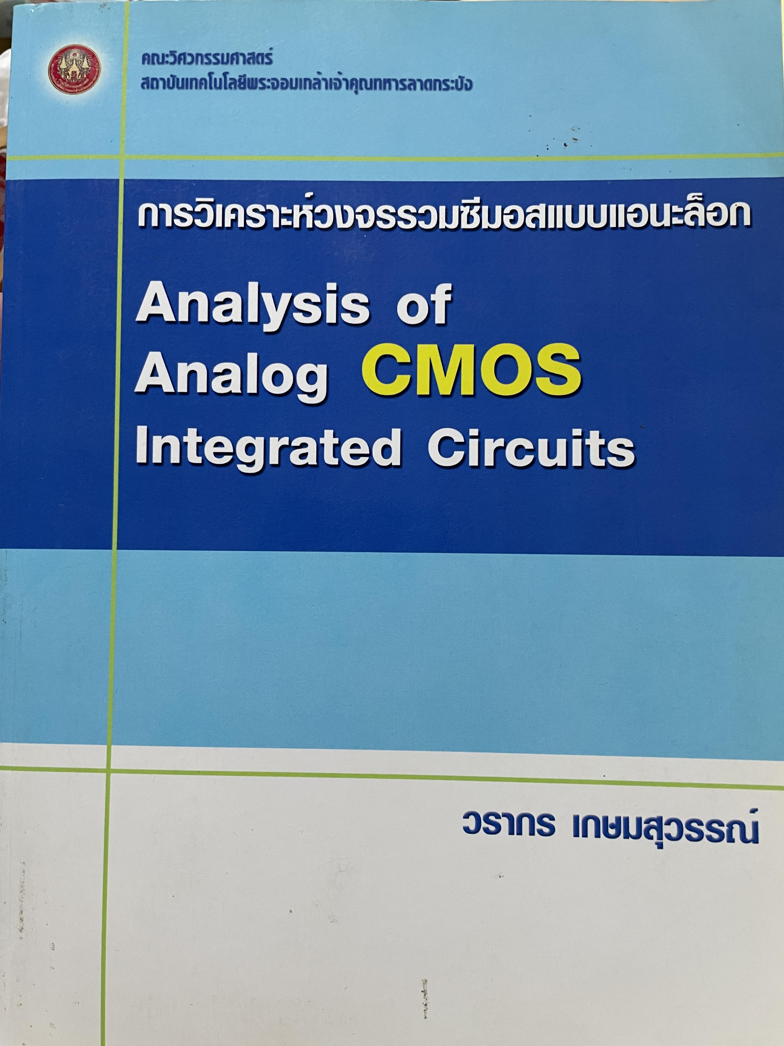 การวิเคราะห์วงจรรวมซีมอสแบบเอนะล็อก Analysis of. Analog CMOS. Integrated Circuits. ผู้เขียน วรากร เกษมสุวรรณ์ คณะวิศวกรรมศาสตร์ สถาบันเทคโนโลยีพระจอมเกล้าเจ้าคุณลาอกระบัง 2,500 กรัม
