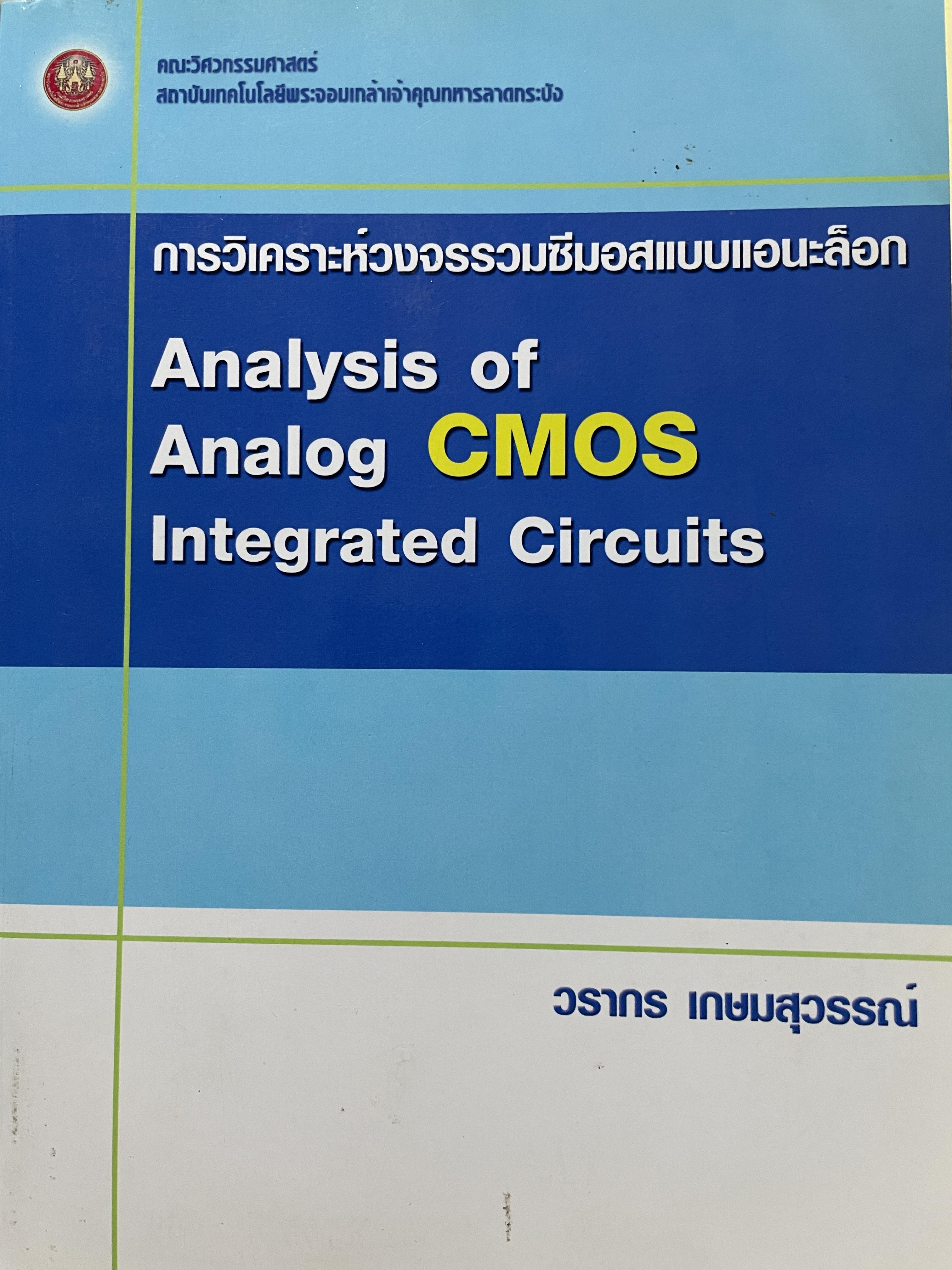 การวิเคราะห์วงจรรวมซีมอสแบบเอนะล็อก Analysis of. Analog CMOS. Integrated Circuits. ผู้เขียน วรากร เกษมสุวรรณ์ คณะวิศวกรรมศาสตร์ สถาบันเทคโนโลยีพระจอมเกล้าเจ้าคุณลาอกระบัง 2,500 กรัม