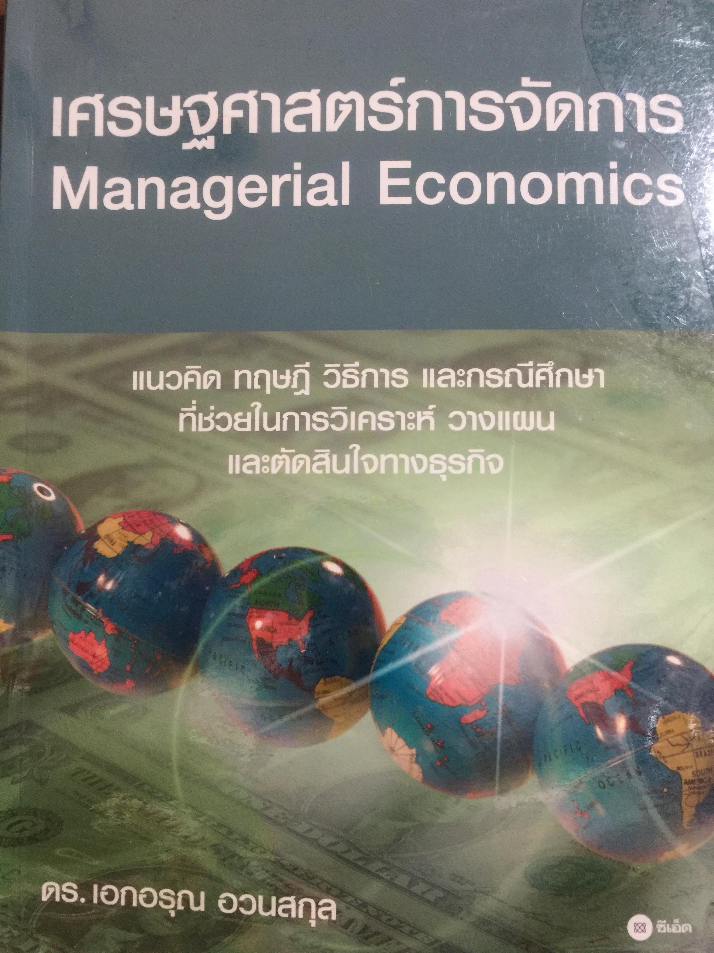 เศรษฐศาสตร์การจัดการ. Managerial Economics. แนวคิด ทฤษฎี วิธีการ และกรณีศึกษา ที่ช่วยในการวิเคราะห์ วางแผน และตัดสินใจทางธุรกิจ. ผู้เขียน ดร.เอกอรุณ อวนสกุล 0 กก.