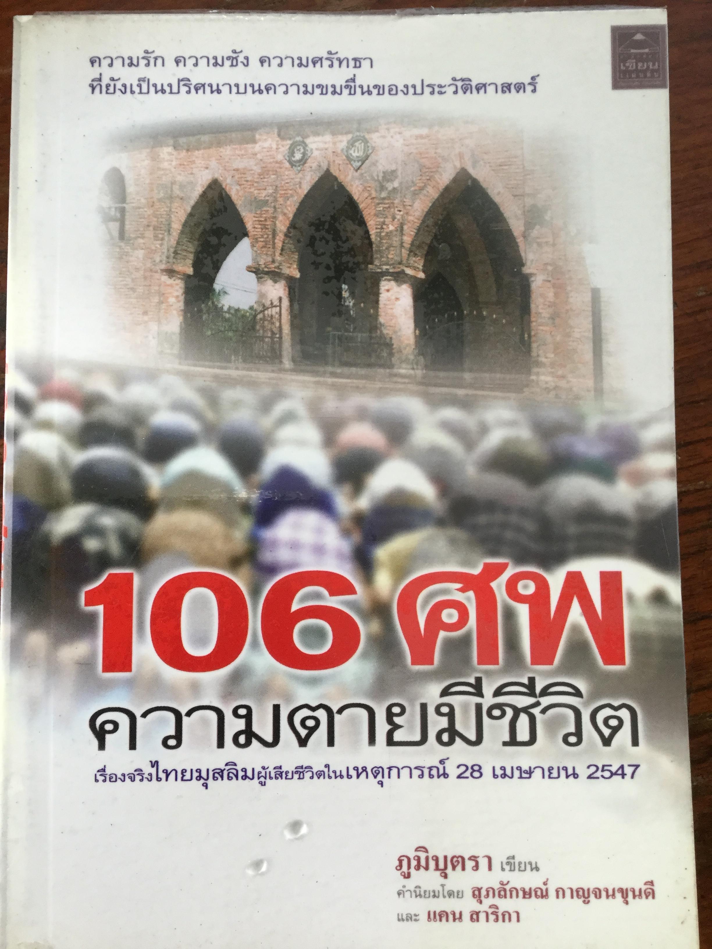 106 ศพ ความตายมีชีวิต. เรื่องจริงไทยมุสลิมผู้เสียชีวิตในเหตุการณ์ 28 เมษายน 2547 ผู้เขียน ภูมิบุตรา คำนิยมโดย สุภลักษณ์ กาญจนขุนดี และแคน สาริกา 0 กก.