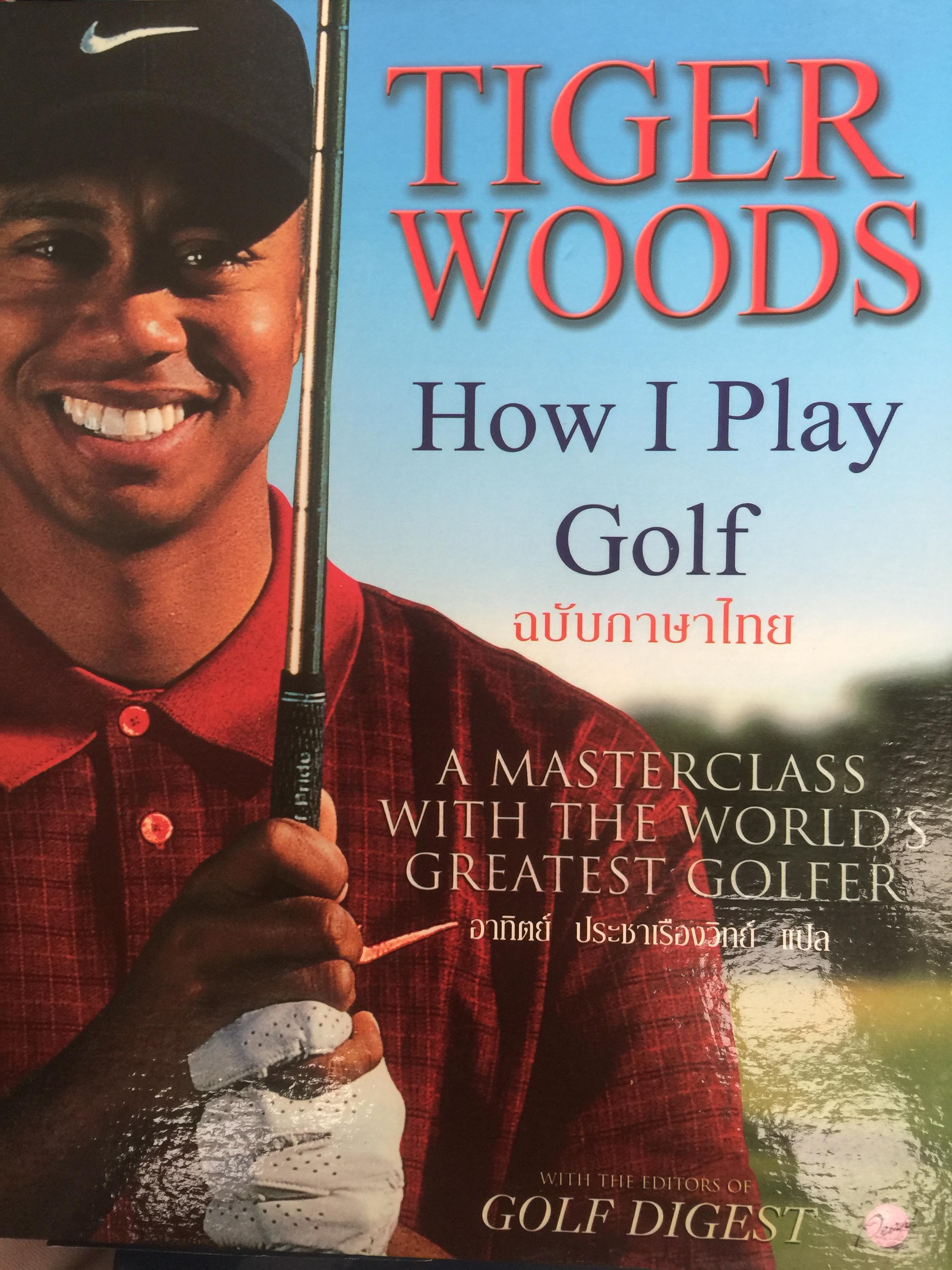 TIGER WOODS How I Play Golf. ฉบับภาษาไทย. A MASTERCLASS WITH THE WORLD ‘ S GREATEST GOLFER. ผู้แปล อาทิตย์ ประชาเรืองวิทย์ 7,500 กรัม