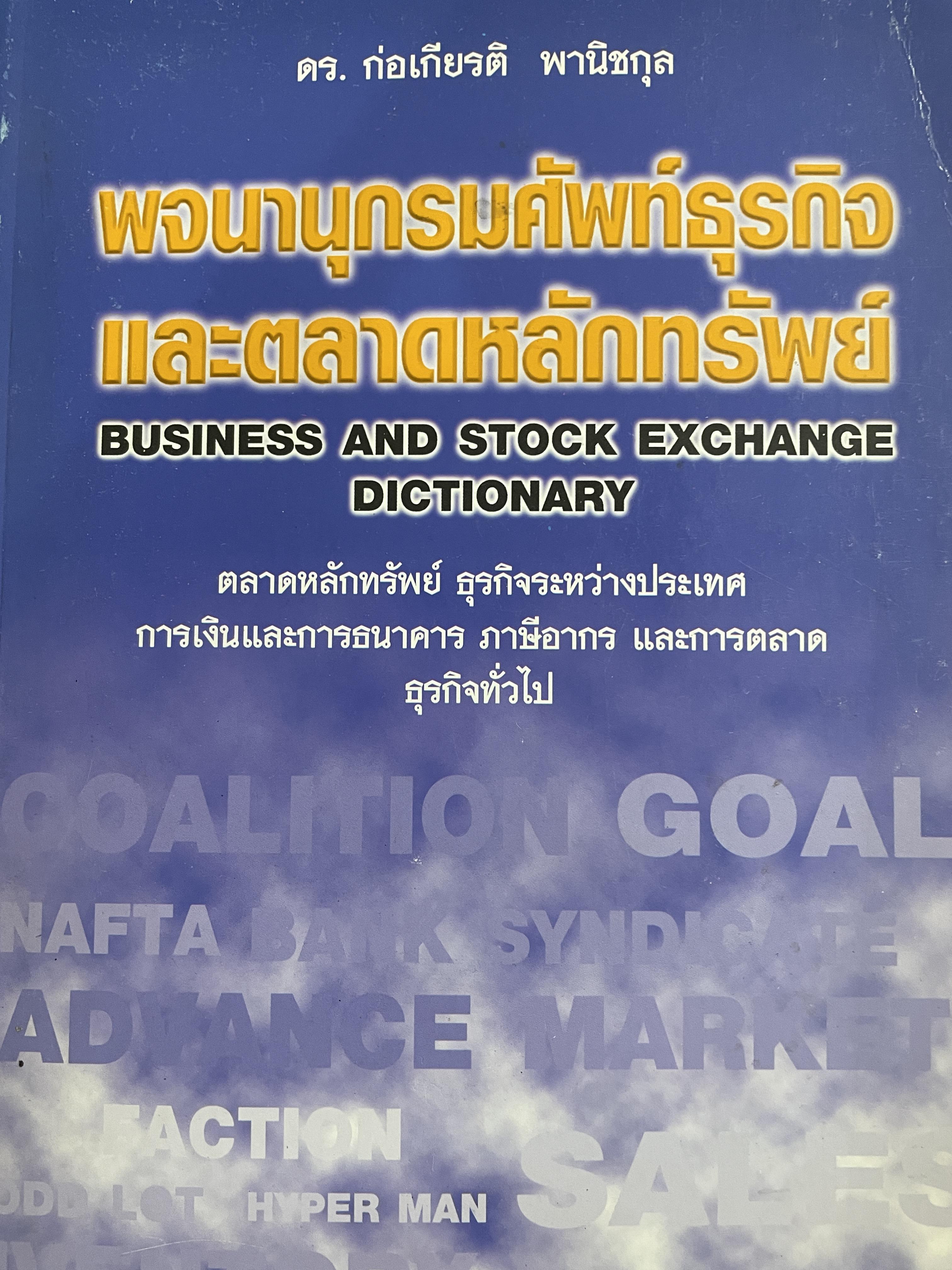 พจนานุกรมศัพท์ธุรกิจและตลาดหลักทรัพย์ BUSINESS AND STOCK EXCHANGE DICTIONARY. ตลาดหลักทรัพย์ ธุรกิจระหว่างประเทศ การเงินและการธนาคาร ภาษีอากร และการตลาด ธุรกิจทั่วไป โดย ดร.ก่อเกียรติ พานิชกุล 3 กก.