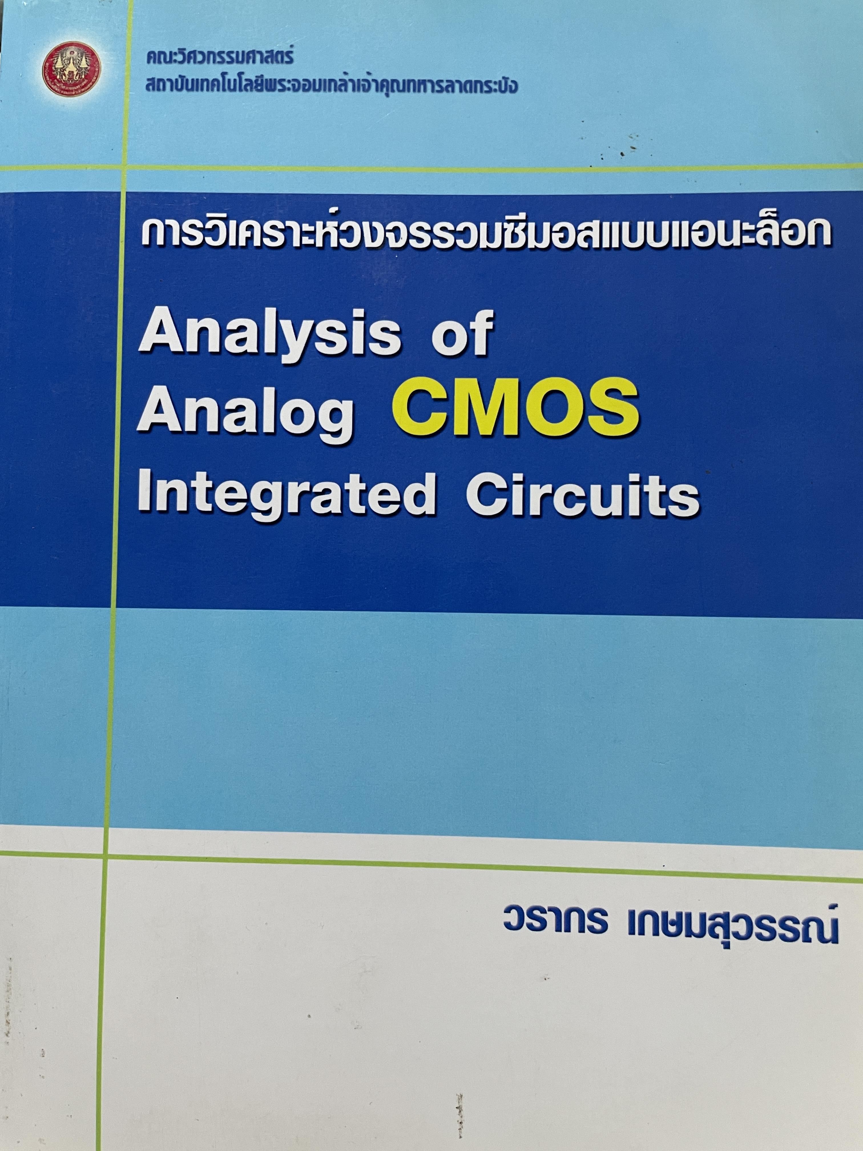 การวิเคราะห์วงจรรวมซีมอสแบบเอนะล็อก Analysis of. Analog CMOS. Integrated Circuits. ผู้เขียน วรากร เกษมสุวรรณ์ คณะวิศวกรรมศาสตร์ สถาบันเทคโนโลยีพระจอมเกล้าเจ้าคุณลาอกระบัง 2,500 กรัม